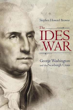 The Ides of War: George Washington and the Newburgh Crisis de Stephen Howard Browne