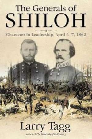 The Generals of Shiloh: Character in Leadership, April 6-7, 1862 de Larry Tagg