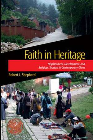 Faith in Heritage: Displacement, Development, and Religious Tourism in Contemporary China de Robert J. Shepherd