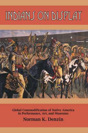 Indians on Display: Global Commodification of Native America in Performance, Art, and Museums de Norman K. Denzin