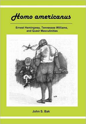 Homo Americanus: Ernest Hemingway, Tennessee Williams, and Queer Masculinities de John S. Bak