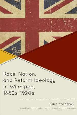 Race, Nation, and Reform Ideology in Winnipeg, 1880s-1920s de Kurt Korneski