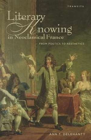 Literary Knowing in Neoclassical France de Ann T. Delehanty