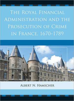 The Royal Financial Administration and the Prosecution of Crime in France, 1670-1789 de Albert N. Hamscher