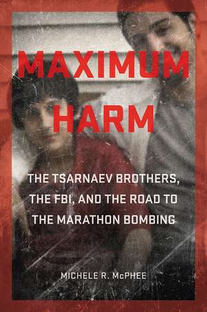 Maximum Harm: The Tsarnaev Brothers, the FBI, and the Road to the Marathon Bombing de Michele R. McPhee