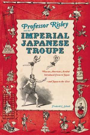 Professor Risley and the Imperial Japanese Troupe: How an American Acrobat Introduced Circus to Japan--And Japan to the West de Frederik L. Schodt