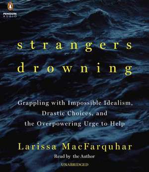 Strangers Drowning: Grappling with Impossible Idealism, Drastic Choices, and the Overpowering Urge to Help de Larissa Macfarquhar