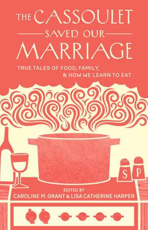 The Cassoulet Saved Our Marriage: True Tales of Food, Family, and How We Learn to Eat de Caroline M. Grant