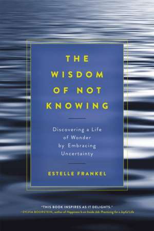 The Wisdom of Not Knowing: Discovering a Life of Wonder by Embracing Uncertainty de Estelle Frankel