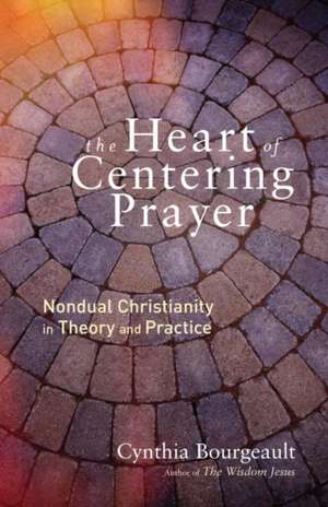 The Heart of Centering Prayer: Nondual Christianity in Theory and Practice de Cynthia Bourgeault