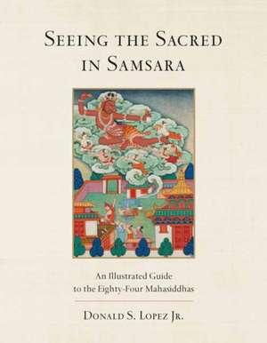 Seeing the Sacred in Samsara: An Illustrated Guide to the Eighty-Four Mahasiddhas de Donald S. Lopez