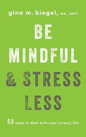 Be Mindful and Stress Less: 50 Ways to Deal with Your (Crazy) Life de Gina Biegel