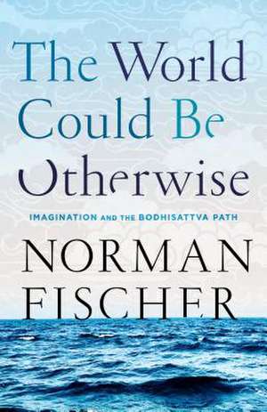 The World Could Be Otherwise: Imagination and the Bodhisattva Path de Norman Fischer