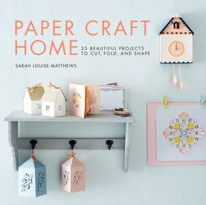 Paper Craft Home: 25 Beautiful Projects to Cut, Fold, and Shape de Sarah Louise Matthews