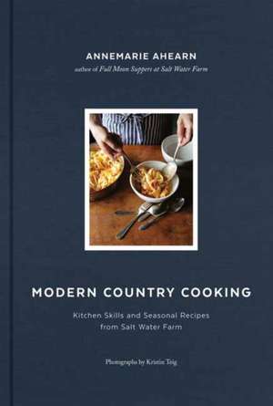 Modern Country Cooking: Kitchen Skills and Seasonal Recipes from Salt Water Farm de Annemarie Ahearn