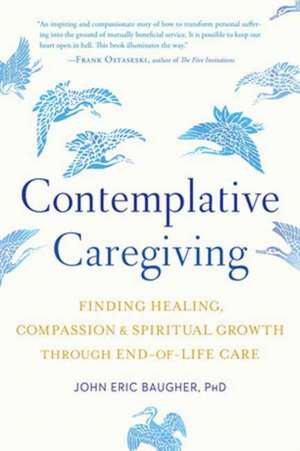 Contemplative Caregiving: Finding Healing, Compassion, and Spiritual Growth Through End-Of-Life Care de John Eric Baugher