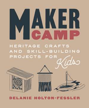 Maker Camp: Heritage Crafts and Skill-Building Projects for Kids de Delanie Holton-Fessler