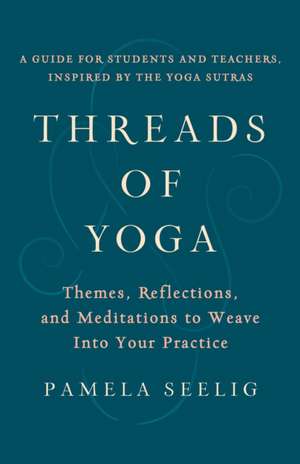 Threads of Yoga: Themes, Reflections, and Meditations to Weave Into Your Practice de Pamela Seelig