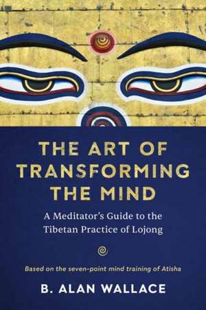 The Art of Transforming the Mind: A Meditator's Guide to the Tibetan Practice of Lojong de B. Alan Wallace