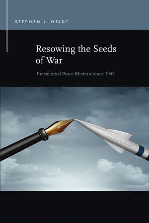 Resowing the Seeds of War: Presidential Peace Rhetoric since 1945 de Stephen J. Heidt