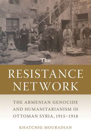 The Resistance Network: The Armenian Genocide and Humanitarianism in Ottoman Syria, 1915–1918 de Khatchig Mouradian