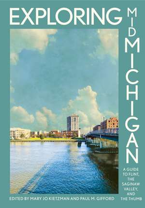 Exploring Mid-Michigan: A Guide to Flint, the Saginaw Valley, and the Thumb de Mary Jo Kietzman
