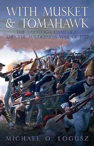 With Musket and Tomahawk, Volume 1: The Saratoga Campaign in the Wilderness War of 1777 de Michael O. Logusz