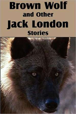 Brown Wolf and Other Jack London Stories de Jack London