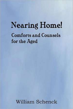 Nearing Home! Comforts and Counsels for the Aged de William Schenck