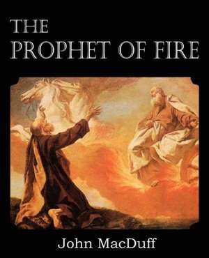 The Prophet of Fire, the Life and Times of Elijah, with Their Lessons: A Treatise on Experimental and Practical Piety de John MacDuff