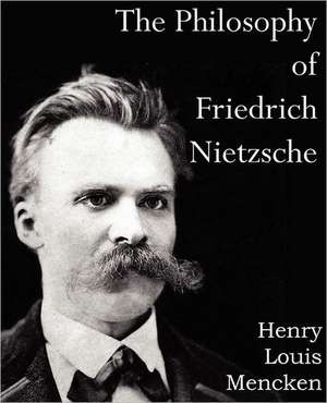 The Philosophy of Friedrich Nietzsche: An American Story of Real Life de Henry Louis Mencken