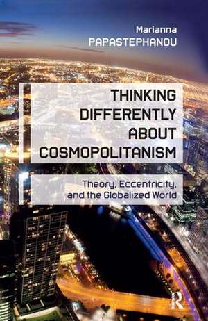 Thinking Differently About Cosmopolitanism: Theory, Eccentricity, and the Globalized World de Marianna Papastephanou