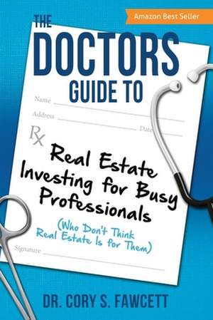 The Doctors Guide to Real Estate Investing for Busy Professionals de Cory S. Fawcett