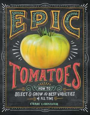 Epic Tomatoes: How to Select and Grow the Best Varieties of All Time de Craig Lehoullier