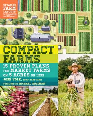 Compact Farms: 15 Proven Plans for Market Farms on 5 Acres or Less; Includes Detailed Farm Layouts for Productivity and Efficiency de Josh Volk