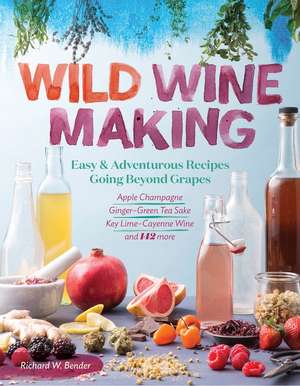 Wild Winemaking: Easy & Adventurous Recipes Going Beyond Grapes, Including Apple Champagne, Ginger–Green Tea Sake, Key Lime–Cayenne Wine, and 142 More de Richard W. Bender