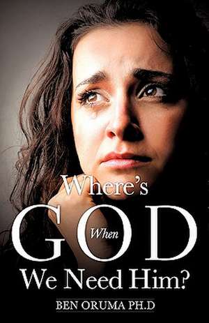 Where's God When We Need Him? de Ben Oruma Ph.D