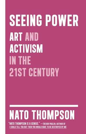 Seeing Power: Art and Activism in the Twenty-first Century de Nato Thompson