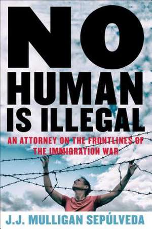 No Human is Illegal: An Attorney on the Frontlines of the Immigration War de J.J. Mulligan Sepulveda