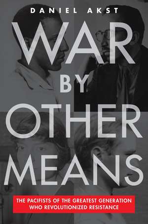 War By Other Means: The Pacifists Of The Greatest Generation Who Revolutionalized Resistance de Daniel Akst