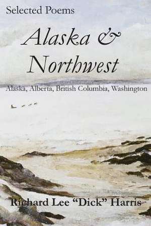 Selected Poems: Alaska, Alberta, British Columbia, Washington de Richard Lee Harris