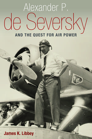 Alexander P. de Seversky and the Quest for Air Power de James K. Libbey