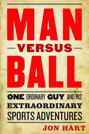 Man versus Ball: One Ordinary Guy and His Extraordinary Sports Adventures de Jon Hart