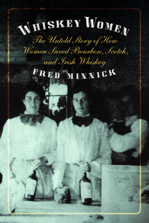 Whiskey Women: The Untold Story of How Women Saved Bourbon, Scotch, and Irish Whiskey de Fred Minnick