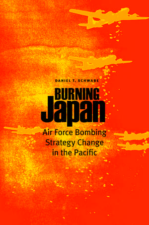 Burning Japan: Air Force Bombing Strategy Change in the Pacific de Daniel T. Schwabe