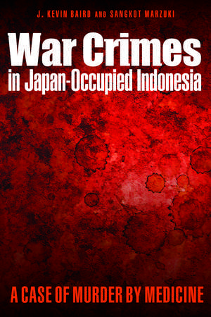 War Crimes in Japan-Occupied Indonesia: A Case of Murder by Medicine de J. Kevin Baird