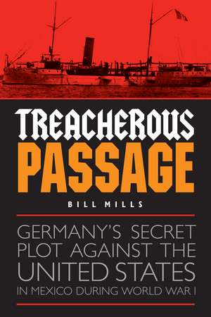 Treacherous Passage: Germany's Secret Plot against the United States in Mexico during World War I de Bill Mills