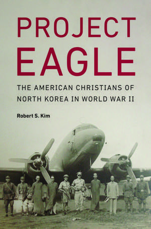 Project Eagle: The American Christians of North Korea in World War II de Robert S. Kim