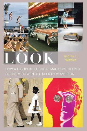 Look: How a Highly Influential Magazine Helped Define Mid-Twentieth-Century America de Andrew L. Yarrow