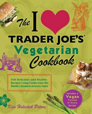 The I Love Trader Joe's Vegetarian Cookbook: 150 Delicious and Healthy Recipes Using Foods from the World Greatest Grocery Store de Kris Holechek Peters